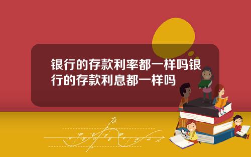 银行的存款利率都一样吗银行的存款利息都一样吗