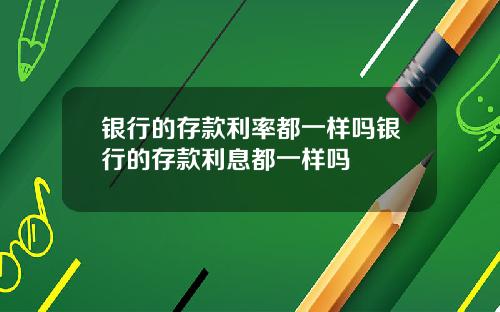 银行的存款利率都一样吗银行的存款利息都一样吗
