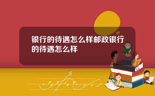 银行的待遇怎么样邮政银行的待遇怎么样