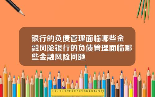 银行的负债管理面临哪些金融风险银行的负债管理面临哪些金融风险问题