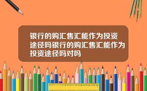 银行的购汇售汇能作为投资途径吗银行的购汇售汇能作为投资途径吗对吗