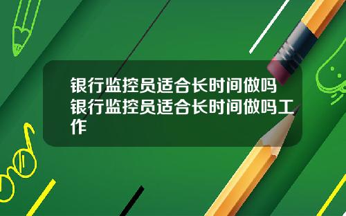 银行监控员适合长时间做吗银行监控员适合长时间做吗工作