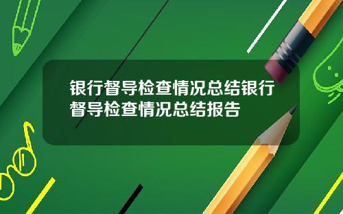 银行督导检查情况总结银行督导检查情况总结报告