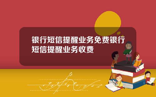 银行短信提醒业务免费银行短信提醒业务收费