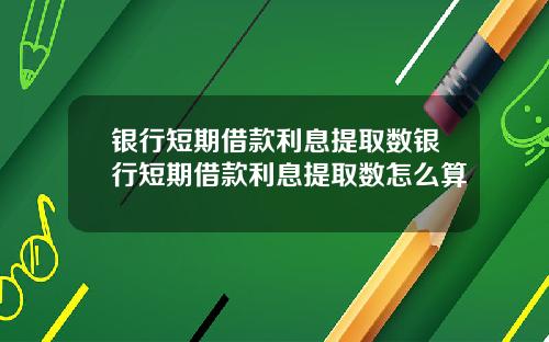 银行短期借款利息提取数银行短期借款利息提取数怎么算