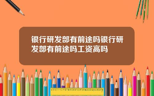 银行研发部有前途吗银行研发部有前途吗工资高吗
