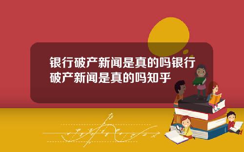 银行破产新闻是真的吗银行破产新闻是真的吗知乎