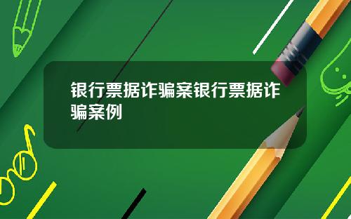 银行票据诈骗案银行票据诈骗案例