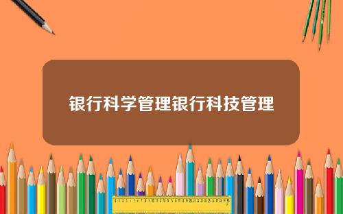 银行科学管理银行科技管理