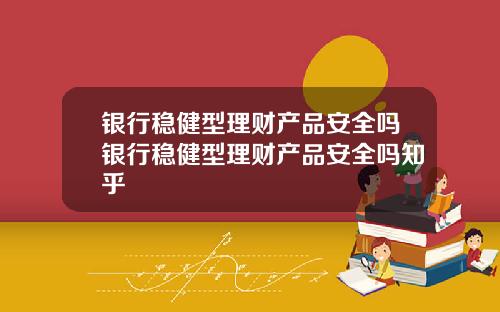 银行稳健型理财产品安全吗银行稳健型理财产品安全吗知乎