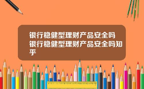 银行稳健型理财产品安全吗银行稳健型理财产品安全吗知乎