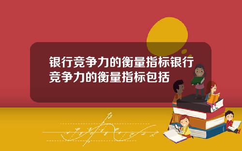 银行竞争力的衡量指标银行竞争力的衡量指标包括