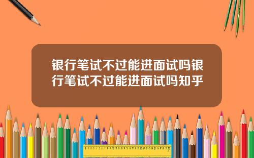 银行笔试不过能进面试吗银行笔试不过能进面试吗知乎