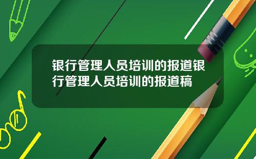 银行管理人员培训的报道银行管理人员培训的报道稿