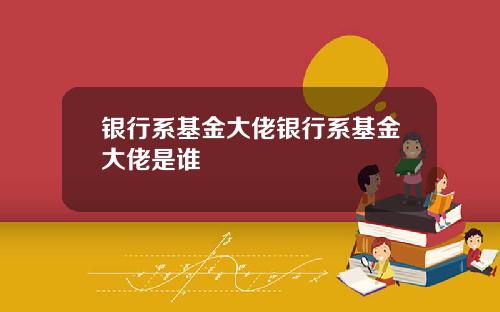银行系基金大佬银行系基金大佬是谁