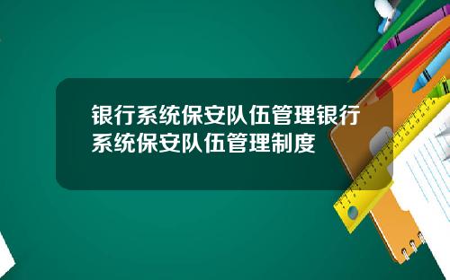 银行系统保安队伍管理银行系统保安队伍管理制度