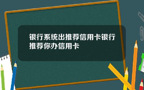 银行系统出推荐信用卡银行推荐你办信用卡