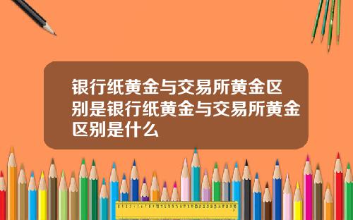 银行纸黄金与交易所黄金区别是银行纸黄金与交易所黄金区别是什么