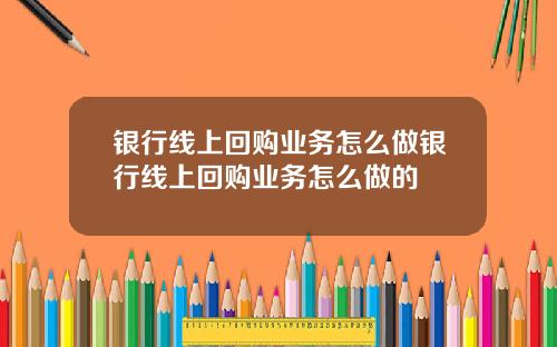 银行线上回购业务怎么做银行线上回购业务怎么做的