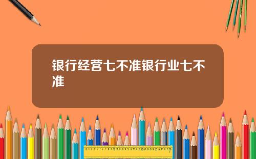 银行经营七不准银行业七不准