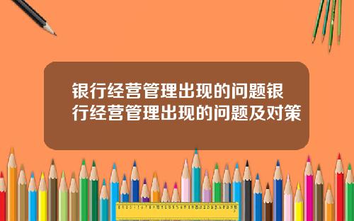 银行经营管理出现的问题银行经营管理出现的问题及对策