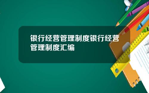 银行经营管理制度银行经营管理制度汇编