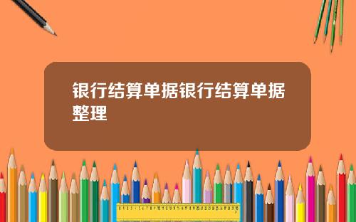 银行结算单据银行结算单据整理