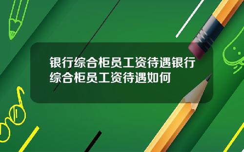 银行综合柜员工资待遇银行综合柜员工资待遇如何