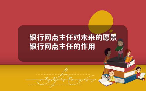 银行网点主任对未来的愿景银行网点主任的作用