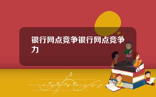 银行网点竞争银行网点竞争力
