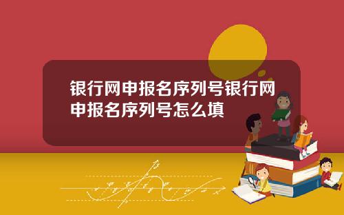 银行网申报名序列号银行网申报名序列号怎么填