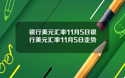 银行美元汇率11月5日银行美元汇率11月5日走势
