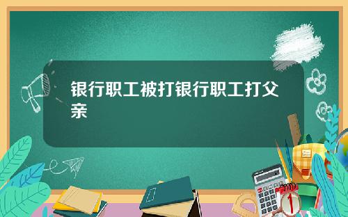 银行职工被打银行职工打父亲