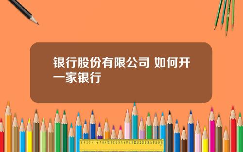 银行股份有限公司 如何开一家银行