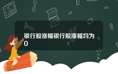 银行股涨幅银行股涨幅均为0