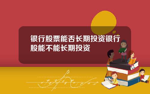 银行股票能否长期投资银行股能不能长期投资