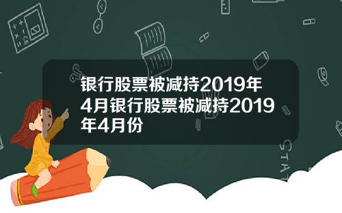 银行股票被减持2019年4月银行股票被减持2019年4月份