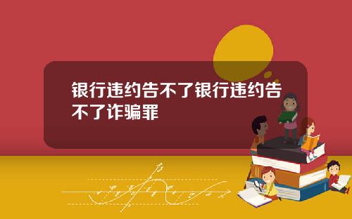 银行违约告不了银行违约告不了诈骗罪
