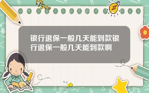 银行退保一般几天能到款银行退保一般几天能到款啊