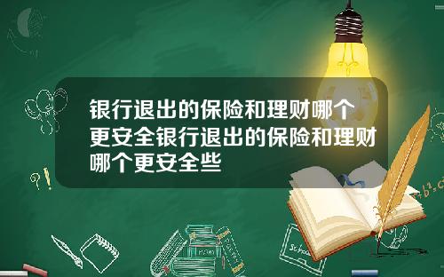 银行退出的保险和理财哪个更安全银行退出的保险和理财哪个更安全些