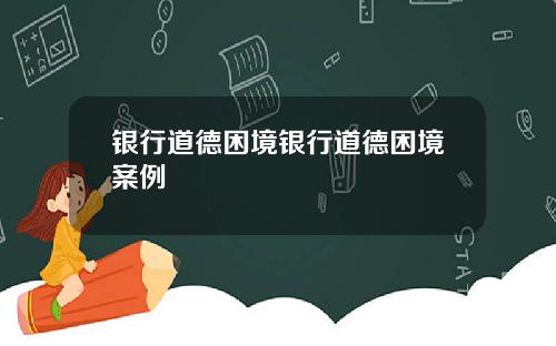 银行道德困境银行道德困境案例