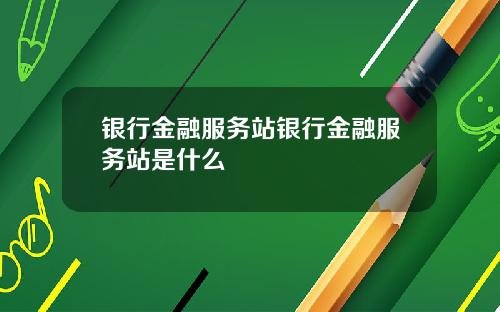 银行金融服务站银行金融服务站是什么