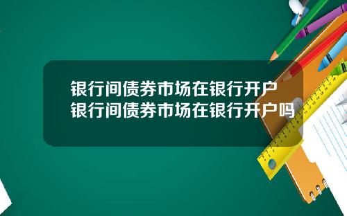 银行间债券市场在银行开户银行间债券市场在银行开户吗