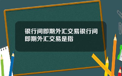 银行间即期外汇交易银行间即期外汇交易是指