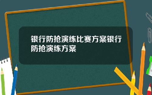 银行防抢演练比赛方案银行防抢演练方案