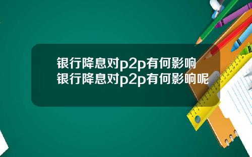 银行降息对p2p有何影响银行降息对p2p有何影响呢