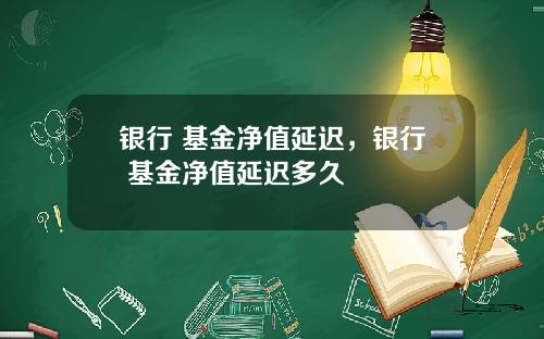 银行 基金净值延迟，银行 基金净值延迟多久