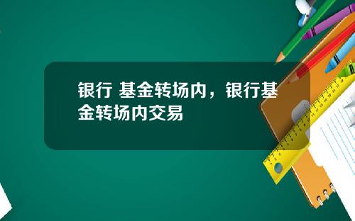 银行 基金转场内，银行基金转场内交易
