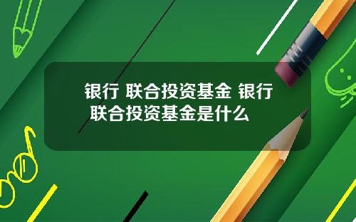 银行 联合投资基金 银行 联合投资基金是什么