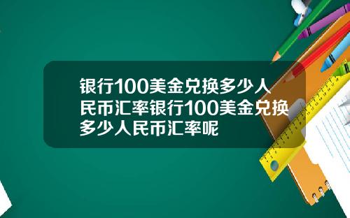 银行100美金兑换多少人民币汇率银行100美金兑换多少人民币汇率呢